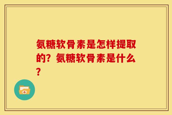 氨糖软骨素是怎样提取的？氨糖软骨素是什么？