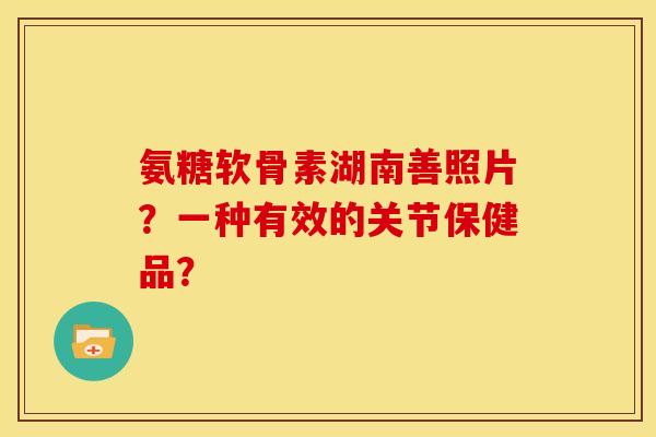 氨糖软骨素湖南善照片？一种有效的关节保健品？