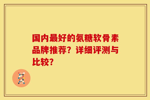 国内最好的氨糖软骨素品牌推荐？详细评测与比较？