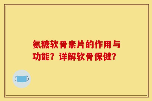 氨糖软骨素片的作用与功能？详解软骨保健？