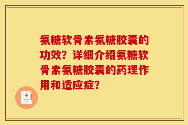 氨糖软骨素氨糖胶囊的功效？详细介绍氨糖软骨素氨糖胶囊的药理作用和适应症？