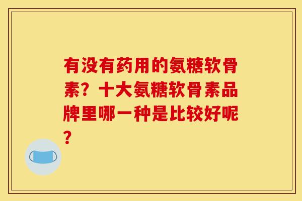 有没有药用的氨糖软骨素？十大氨糖软骨素品牌里哪一种是比较好呢？