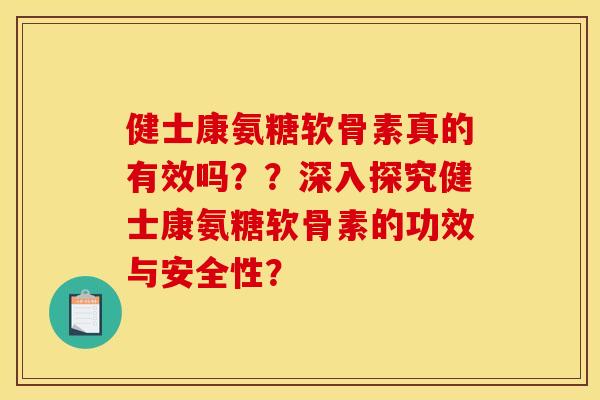 健士康氨糖软骨素真的有效吗？？深入探究健士康氨糖软骨素的功效与安全性？