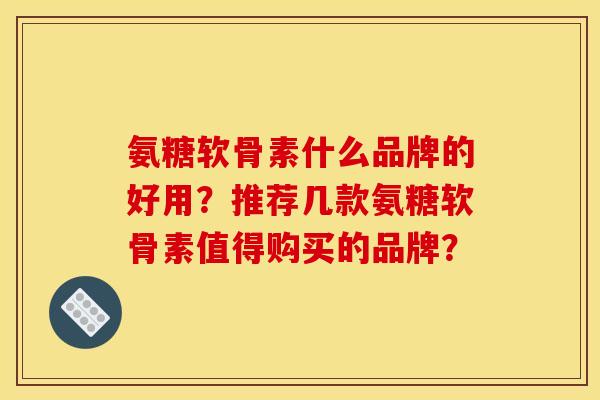 氨糖软骨素什么品牌的好用？推荐几款氨糖软骨素值得购买的品牌？