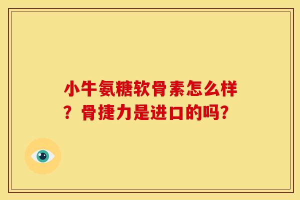 小牛氨糖软骨素怎么样？骨捷力是进口的吗？