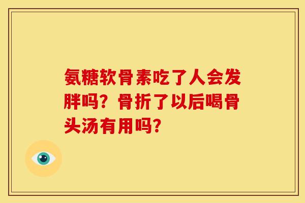 氨糖软骨素吃了人会发胖吗？骨折了以后喝骨头汤有用吗？