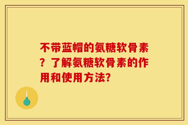 不带蓝帽的氨糖软骨素？了解氨糖软骨素的作用和使用方法？