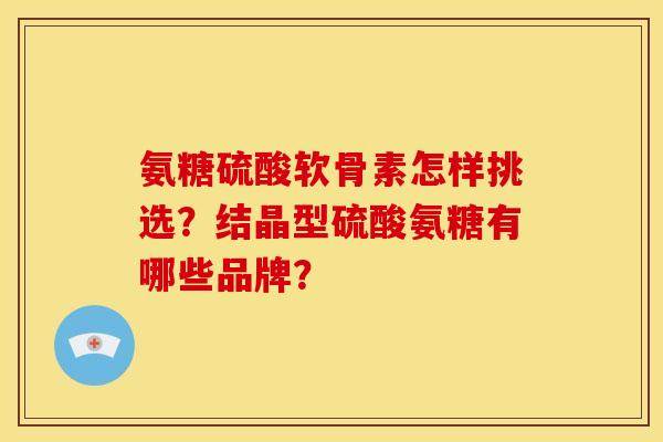 氨糖硫酸软骨素怎样挑选？结晶型硫酸氨糖有哪些品牌？