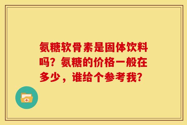 氨糖软骨素是固体饮料吗？氨糖的价格一般在多少，谁给个参考我？