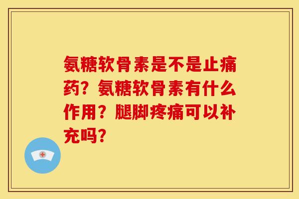 氨糖软骨素是不是止痛药？氨糖软骨素有什么作用？腿脚疼痛可以补充吗？