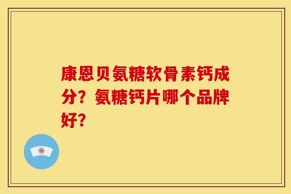 康恩贝氨糖软骨素钙成分？氨糖钙片哪个品牌好？