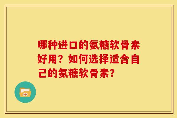 哪种进口的氨糖软骨素好用？如何选择适合自己的氨糖软骨素？