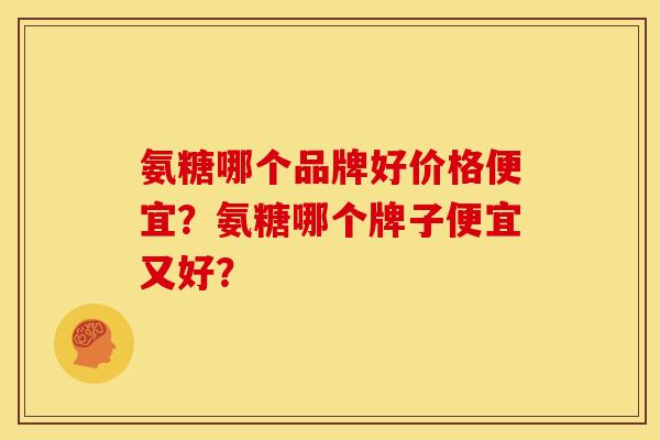 氨糖哪个品牌好价格便宜？氨糖哪个牌子便宜又好？