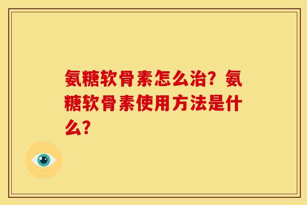 氨糖软骨素怎么治？氨糖软骨素使用方法是什么？