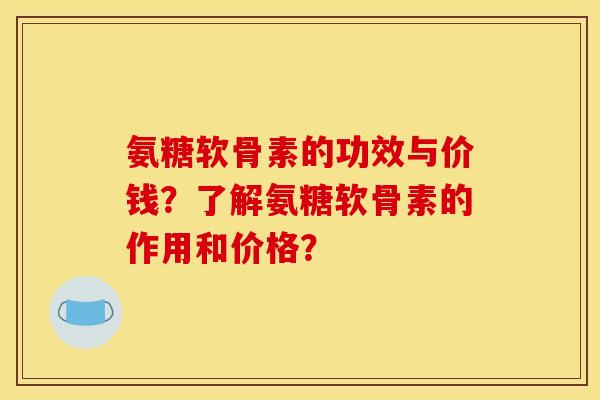 氨糖软骨素的功效与价钱？了解氨糖软骨素的作用和价格？