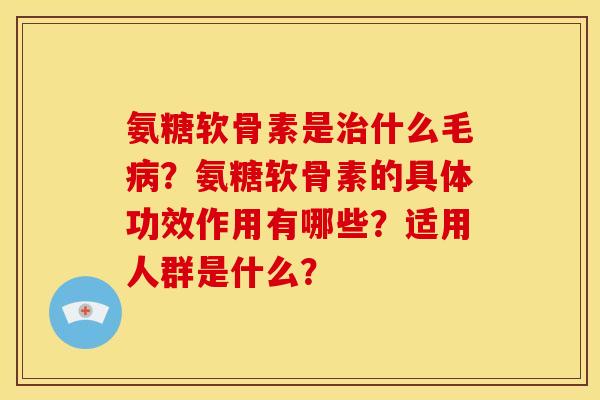 氨糖软骨素是治什么毛病？氨糖软骨素的具体功效作用有哪些？适用人群是什么？