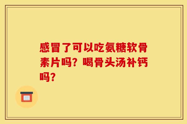 感冒了可以吃氨糖软骨素片吗？喝骨头汤补钙吗？