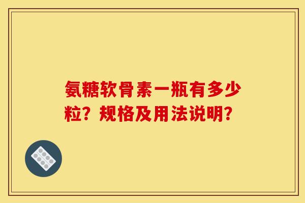 氨糖软骨素一瓶有多少粒？规格及用法说明？