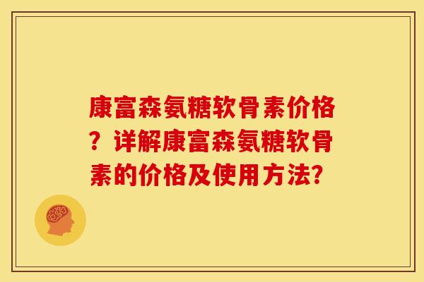 康富森氨糖软骨素价格？详解康富森氨糖软骨素的价格及使用方法？