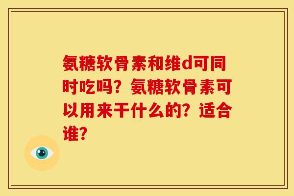 氨糖软骨素和维d可同时吃吗？氨糖软骨素可以用来干什么的？适合谁？