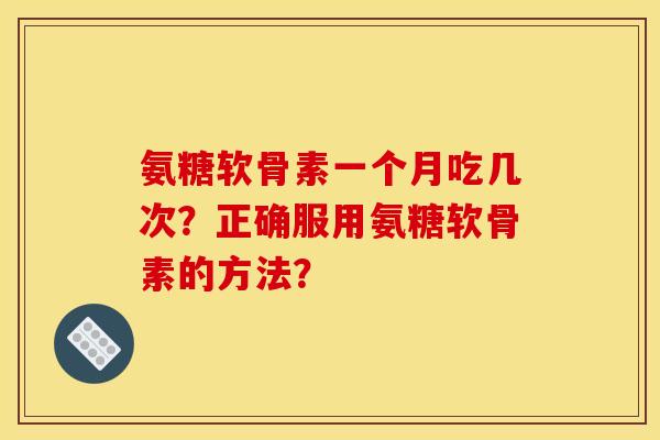 氨糖软骨素一个月吃几次？正确服用氨糖软骨素的方法？