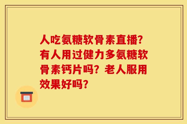 人吃氨糖软骨素直播？有人用过健力多氨糖软骨素钙片吗？老人服用效果好吗？