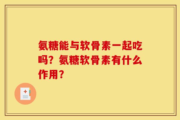 氨糖能与软骨素一起吃吗？氨糖软骨素有什么作用？