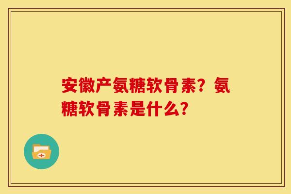 安徽产氨糖软骨素？氨糖软骨素是什么？