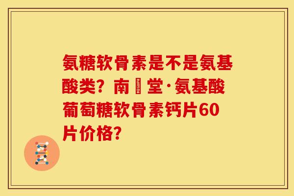 氨糖软骨素是不是氨基酸类？南雲堂·氨基酸葡萄糖软骨素钙片60片价格？