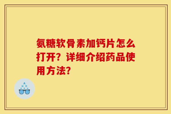 氨糖软骨素加钙片怎么打开？详细介绍药品使用方法？