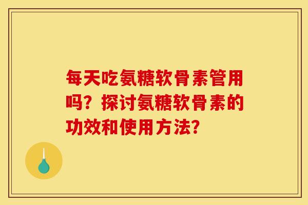 每天吃氨糖软骨素管用吗？探讨氨糖软骨素的功效和使用方法？