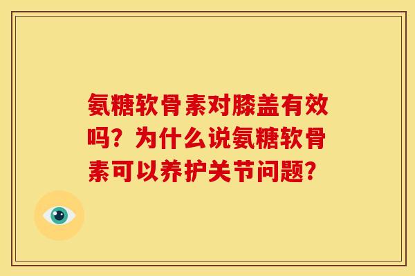 氨糖软骨素对膝盖有效吗？为什么说氨糖软骨素可以养护关节问题？