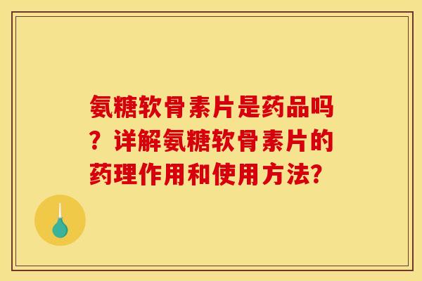 氨糖软骨素片是药品吗？详解氨糖软骨素片的药理作用和使用方法？