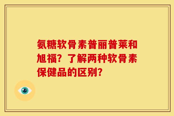 氨糖软骨素普丽普莱和旭福？了解两种软骨素保健品的区别？