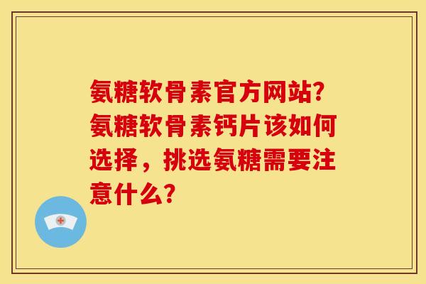 氨糖软骨素官方网站？氨糖软骨素钙片该如何选择，挑选氨糖需要注意什么？