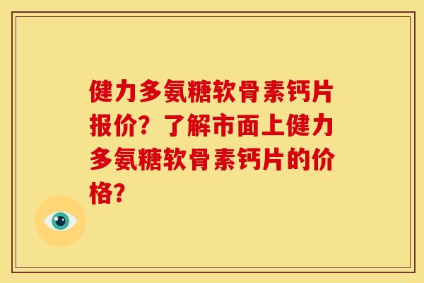 健力多氨糖软骨素钙片报价？了解市面上健力多氨糖软骨素钙片的价格？