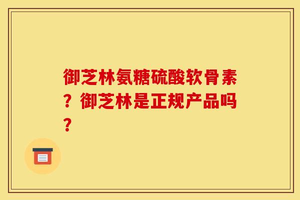 御芝林氨糖硫酸软骨素？御芝林是正规产品吗？