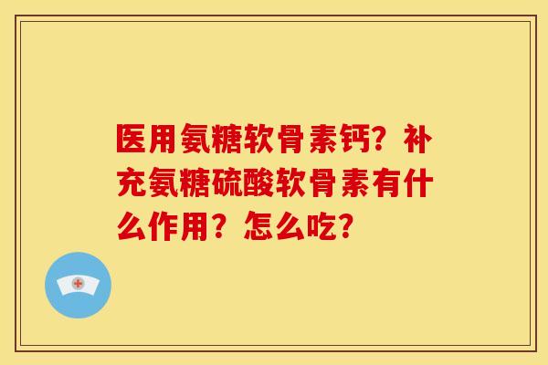 医用氨糖软骨素钙？补充氨糖硫酸软骨素有什么作用？怎么吃？