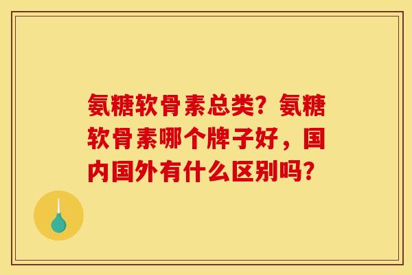 氨糖软骨素总类？氨糖软骨素哪个牌子好，国内国外有什么区别吗？