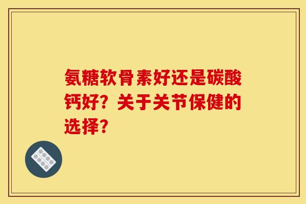 氨糖软骨素好还是碳酸钙好？关于关节保健的选择？