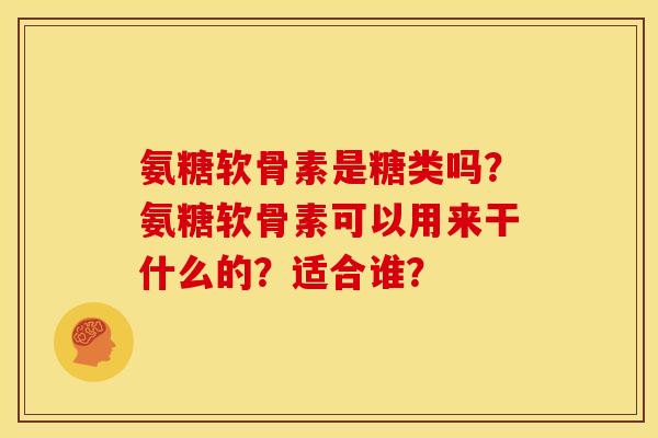 氨糖软骨素是糖类吗？氨糖软骨素可以用来干什么的？适合谁？