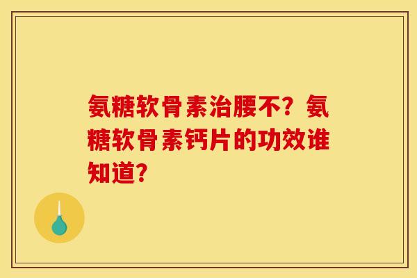 氨糖软骨素治腰不？氨糖软骨素钙片的功效谁知道？