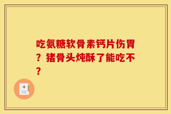 吃氨糖软骨素钙片伤胃？猪骨头炖酥了能吃不？