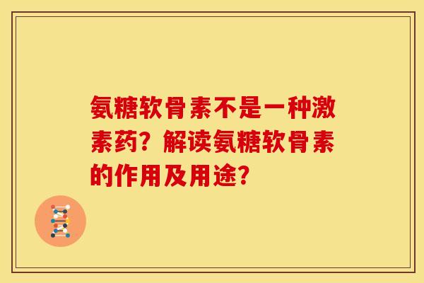 氨糖软骨素不是一种激素药？解读氨糖软骨素的作用及用途？