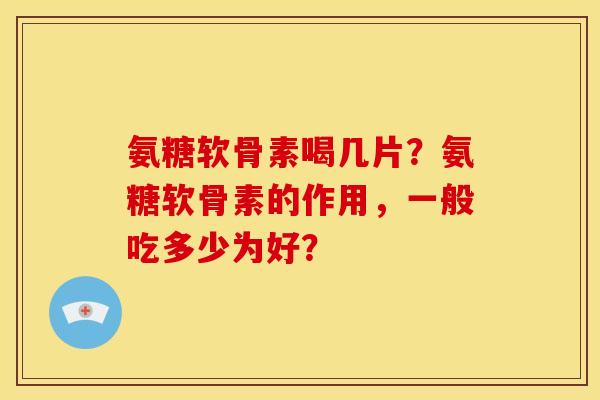 氨糖软骨素喝几片？氨糖软骨素的作用，一般吃多少为好？