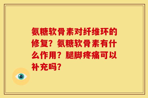 氨糖软骨素对纤维环的修复？氨糖软骨素有什么作用？腿脚疼痛可以补充吗？