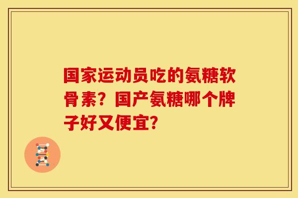 国家运动员吃的氨糖软骨素？国产氨糖哪个牌子好又便宜？