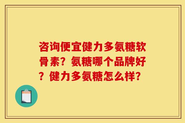 咨询便宜健力多氨糖软骨素？氨糖哪个品牌好？健力多氨糖怎么样？