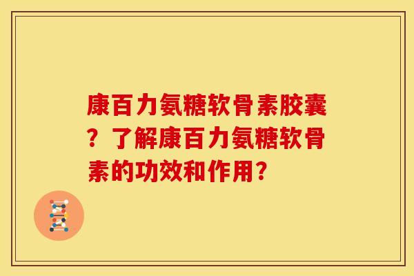 康百力氨糖软骨素胶囊？了解康百力氨糖软骨素的功效和作用？