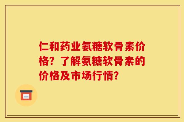 仁和药业氨糖软骨素价格？了解氨糖软骨素的价格及市场行情？